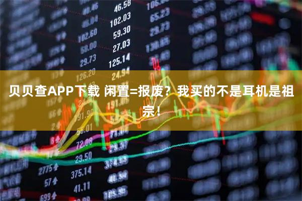 贝贝查APP下载 闲置=报废？我买的不是耳机是祖宗！