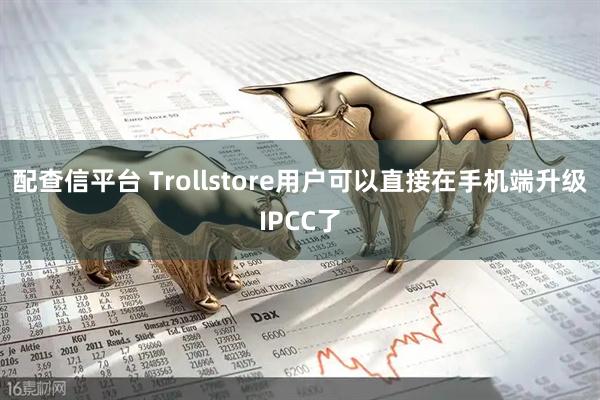 配查信平台 Trollstore用户可以直接在手机端升级IPCC了