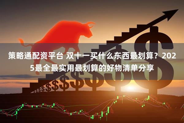 策略通配资平台 双十一买什么东西最划算？2025最全最实用最划算的好物清单分享