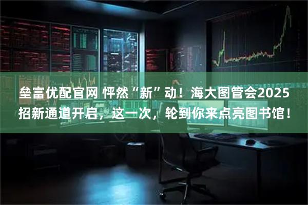 垒富优配官网 怦然“新”动！海大图管会2025招新通道开启，这一次，轮到你来点亮图书馆！