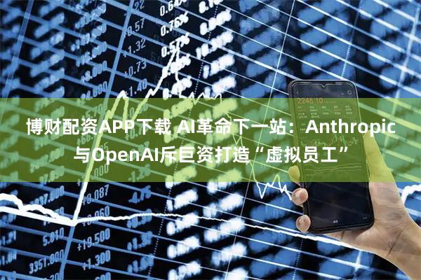 博财配资APP下载 AI革命下一站：Anthropic与OpenAI斥巨资打造“虚拟员工”