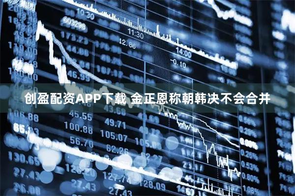 创盈配资APP下载 金正恩称朝韩决不会合并