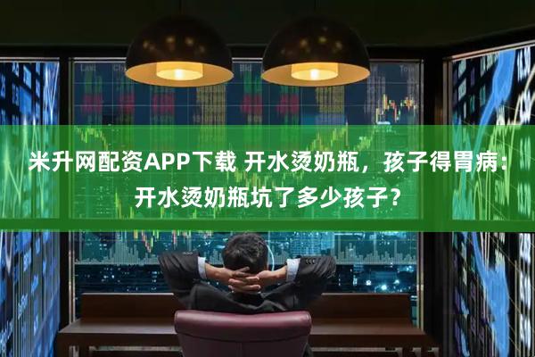 米升网配资APP下载 开水烫奶瓶，孩子得胃病：开水烫奶瓶坑了多少孩子？