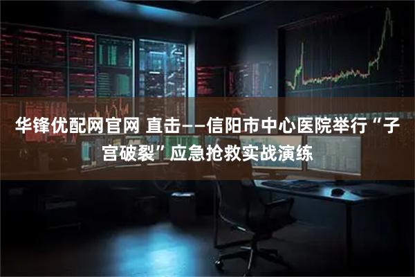 华锋优配网官网 直击——信阳市中心医院举行“子宫破裂”应急抢救实战演练