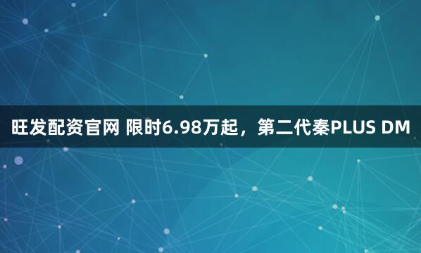 旺发配资官网 限时6.98万起，第二代秦PLUS DM