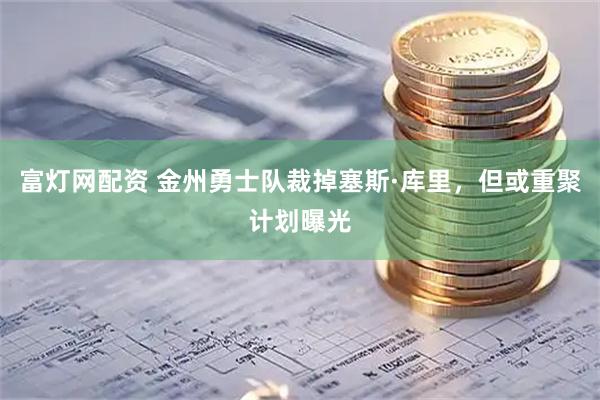 富灯网配资 金州勇士队裁掉塞斯·库里，但或重聚计划曝光