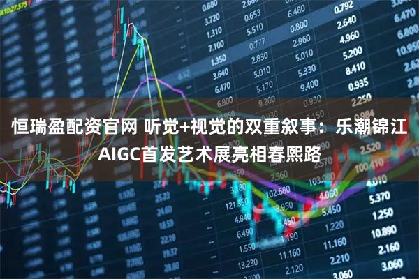 恒瑞盈配资官网 听觉+视觉的双重叙事：乐潮锦江AIGC首发艺术展亮相春熙路