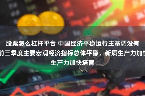股票怎么杠杆平台 中国经济平稳运行主基调没有改变 前三季度主要宏观经济指标总体平稳，新质生产力加快培育