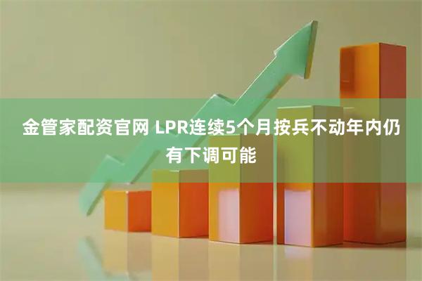 金管家配资官网 LPR连续5个月按兵不动年内仍有下调可能