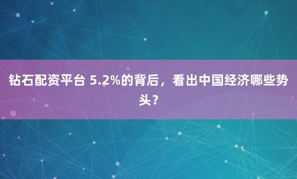 钻石配资平台 5.2%的背后,看出中国经济哪些势头?