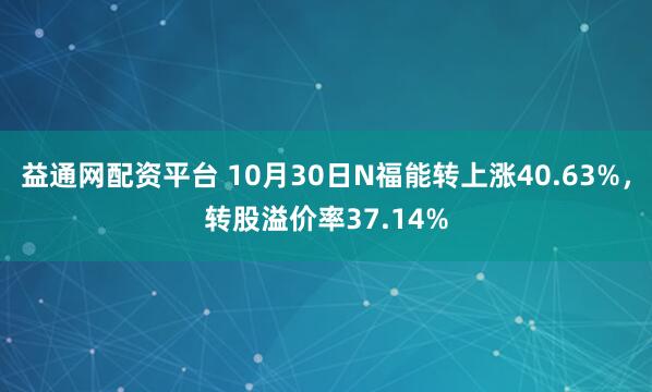 益通网配资平台 10月30日N福能转上涨40.63%，转股溢价率37.14%