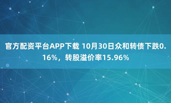 官方配资平台APP下载 10月30日众和转债下跌0.16%，转股溢价率15.96%