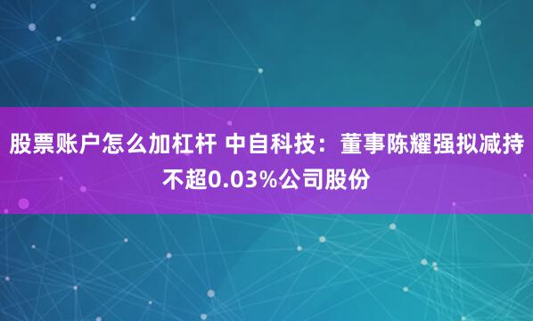 股票账户怎么加杠杆 中自科技：董事陈耀强拟减持不超0.03%公司股份