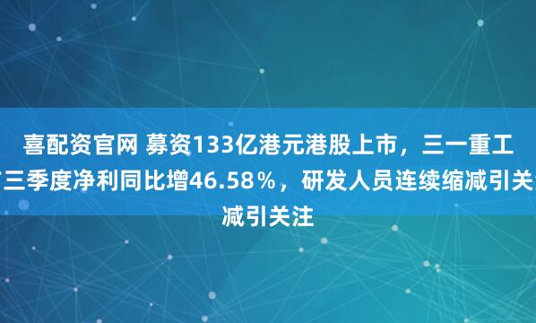 喜配资官网 募资133亿港元港股上市，三一重工前三季度净利同比增46.58％，研发人员连续缩减引关注