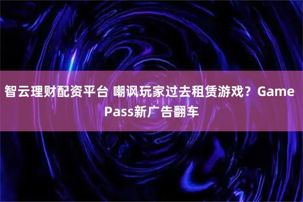 智云理财配资平台 嘲讽玩家过去租赁游戏？Game Pass新广告翻车
