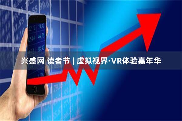 兴盛网 读者节 | 虚拟视界·VR体验嘉年华