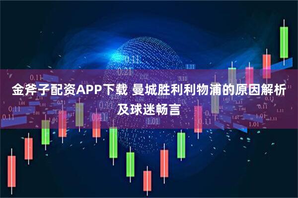 金斧子配资APP下载 曼城胜利利物浦的原因解析及球迷畅言