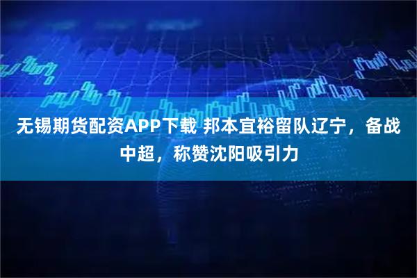 无锡期货配资APP下载 邦本宜裕留队辽宁，备战中超，称赞沈阳吸引力