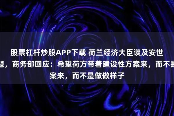 股票杠杆炒股APP下载 荷兰经济大臣谈及安世半导体问题，商务部回应：希望荷方带着建设性方案来，而不是做做样子