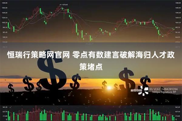 恒瑞行策略网官网 零点有数建言破解海归人才政策堵点