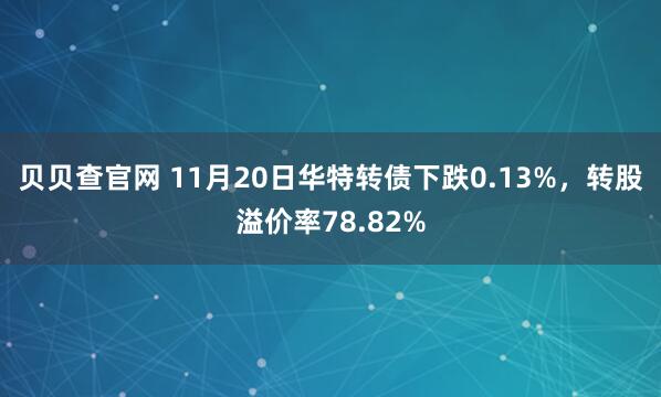 贝贝查官网 11月20日华特转债下跌0.13%，转股溢价率78.82%