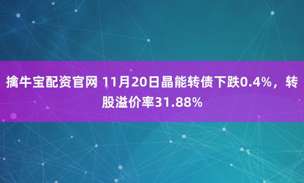 擒牛宝配资官网 11月20日晶能转债下跌0.4%，转股溢价率31.88%