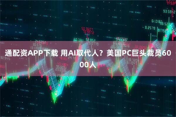 通配资APP下载 用AI取代人？美国PC巨头裁员6000人