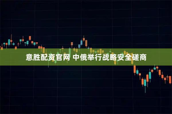 意胜配资官网 中俄举行战略安全磋商