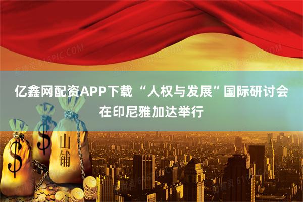 亿鑫网配资APP下载 “人权与发展”国际研讨会在印尼雅加达举行