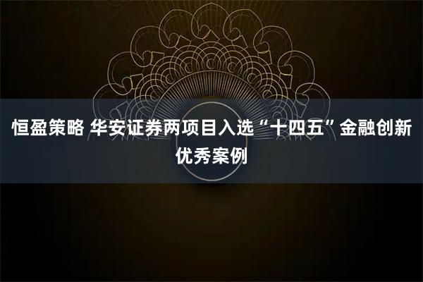 恒盈策略 华安证券两项目入选“十四五”金融创新优秀案例