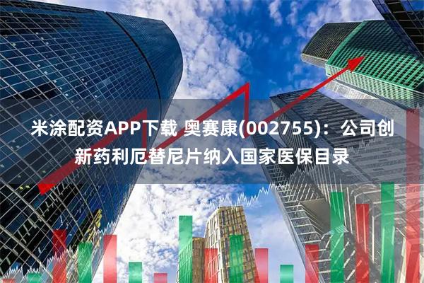 米涂配资APP下载 奥赛康(002755)：公司创新药利厄替尼片纳入国家医保目录