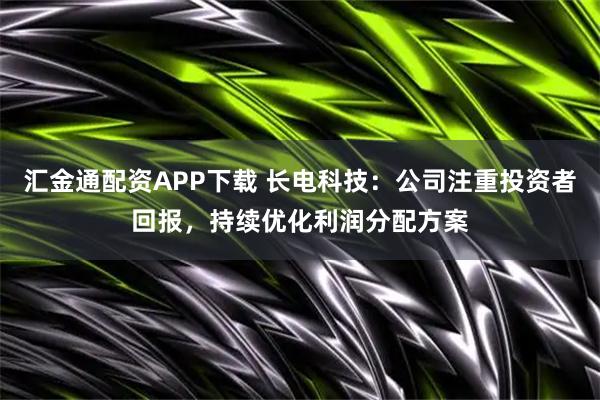 汇金通配资APP下载 长电科技：公司注重投资者回报，持续优化利润分配方案
