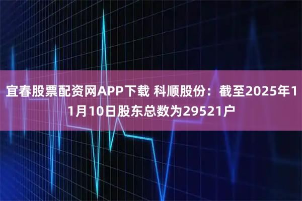 宜春股票配资网APP下载 科顺股份：截至2025年11月10日股东总数为29521户