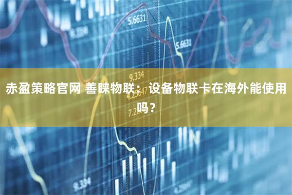 赤盈策略官网 善睐物联：设备物联卡在海外能使用吗？