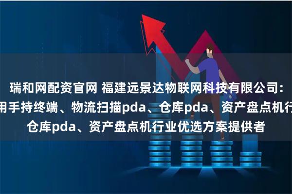 瑞和网配资官网 福建远景达物联网科技有限公司：手持终端pda、医用手持终端、物流扫描pda、仓库pda、资产盘点机行业优选方案提供者