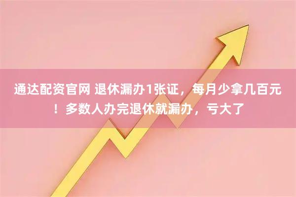 通达配资官网 退休漏办1张证，每月少拿几百元！多数人办完退休就漏办，亏大了