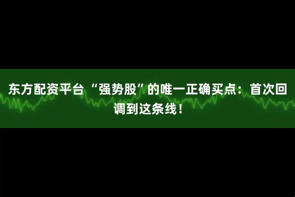 东方配资平台 “强势股”的唯一正确买点：首次回调到这条线！