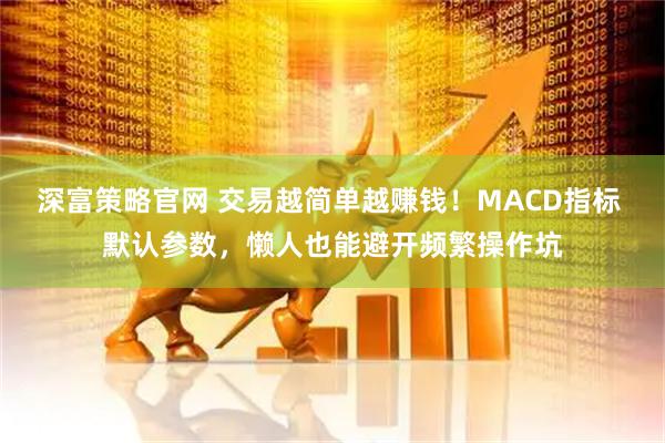 深富策略官网 交易越简单越赚钱！MACD指标 默认参数，懒人也能避开频繁操作坑