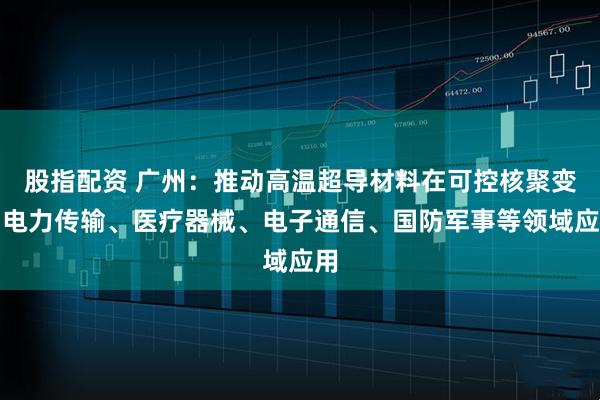 股指配资 广州：推动高温超导材料在可控核聚变、电力传输、医疗器械、电子通信、国防军事等领域应用
