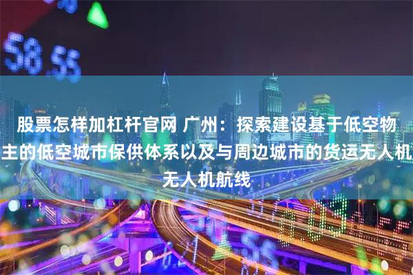 股票怎样加杠杆官网 广州：探索建设基于低空物流为主的低空城市保供体系以及与周边城市的货运无人机航线