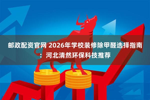 邮政配资官网 2026年学校装修除甲醛选择指南：河北清然环保科技推荐