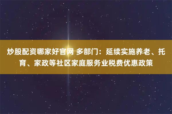 炒股配资哪家好官网 多部门：延续实施养老、托育、家政等社区家庭服务业税费优惠政策