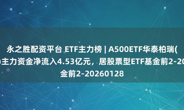 永之胜配资平台 ETF主力榜 | A500ETF华泰柏瑞(563360)主力资金净流入4.53亿元，居股票型ETF基金前2-20260128