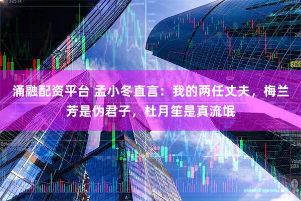 涌融配资平台 孟小冬直言：我的两任丈夫，梅兰芳是伪君子，杜月笙是真流氓