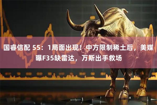 国睿信配 55：1局面出现！中方限制稀土后，美媒曝F35缺雷达，万斯出手救场