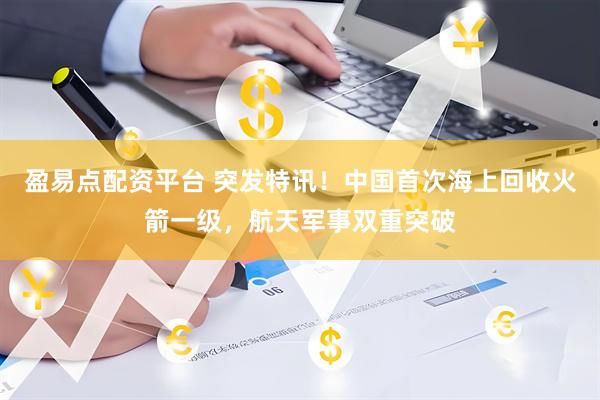 盈易点配资平台 突发特讯！中国首次海上回收火箭一级，航天军事双重突破