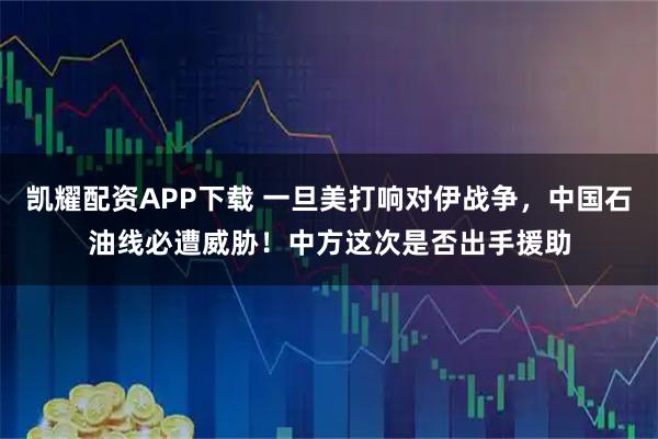 凯耀配资APP下载 一旦美打响对伊战争，中国石油线必遭威胁！中方这次是否出手援助
