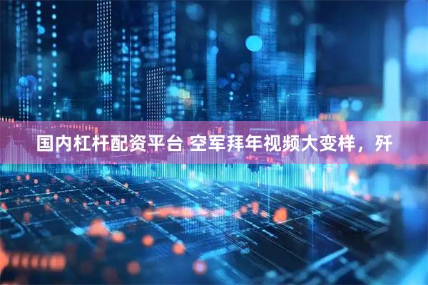 国内杠杆配资平台 空军拜年视频大变样，歼
