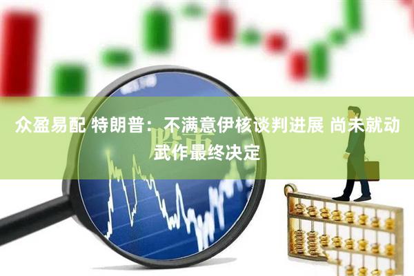 众盈易配 特朗普：不满意伊核谈判进展 尚未就动武作最终决定