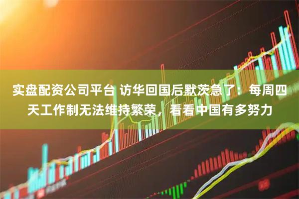实盘配资公司平台 访华回国后默茨急了：每周四天工作制无法维持繁荣，看看中国有多努力